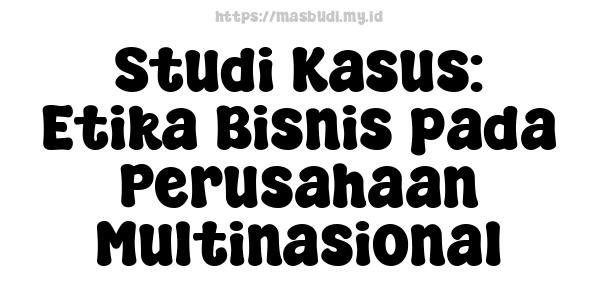 Studi Kasus: Etika Bisnis pada Perusahaan Multinasional