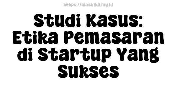 Studi Kasus: Etika Pemasaran di Startup Yang Sukses