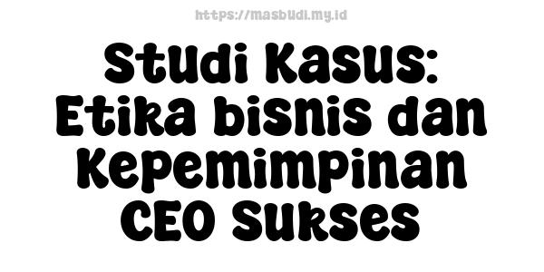 Studi Kasus: Etika bisnis dan Kepemimpinan CEO Sukses