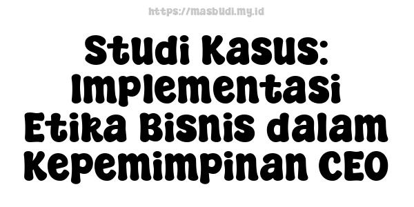 Studi Kasus: Implementasi Etika Bisnis dalam Kepemimpinan CEO