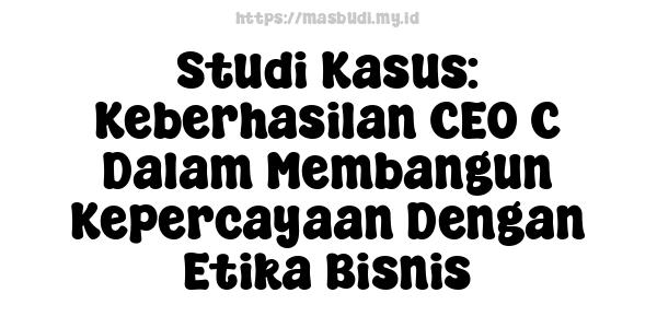 Studi Kasus: Keberhasilan CEO C Dalam Membangun Kepercayaan Dengan Etika Bisnis