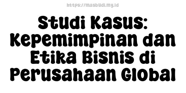 Studi Kasus: Kepemimpinan dan Etika Bisnis di Perusahaan Global