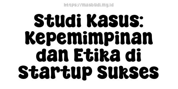 Studi Kasus: Kepemimpinan dan Etika di Startup Sukses