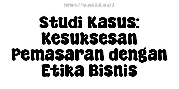 Studi Kasus: Kesuksesan Pemasaran dengan Etika Bisnis