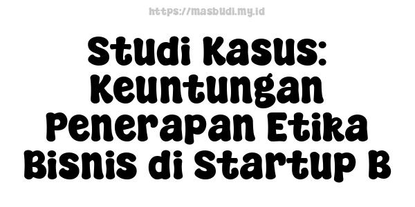 Studi Kasus: Keuntungan Penerapan Etika Bisnis di Startup B