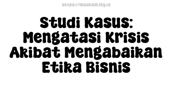 Studi Kasus: Mengatasi Krisis Akibat Mengabaikan Etika Bisnis