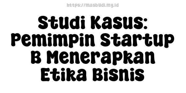 Studi Kasus: Pemimpin Startup B Menerapkan Etika Bisnis