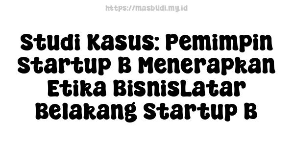 Studi Kasus: Pemimpin Startup B Menerapkan Etika BisnisLatar Belakang Startup B