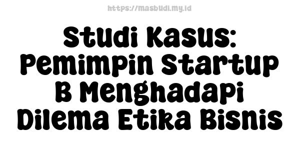 Studi Kasus: Pemimpin Startup B Menghadapi Dilema Etika Bisnis