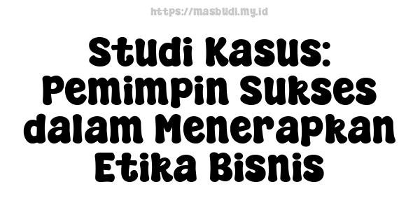 Studi Kasus: Pemimpin Sukses dalam Menerapkan Etika Bisnis