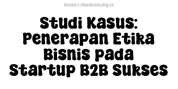 Studi Kasus: Penerapan Etika Bisnis pada Startup B2B Sukses