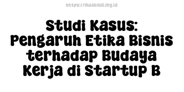 Studi Kasus: Pengaruh Etika Bisnis terhadap Budaya Kerja di Startup B