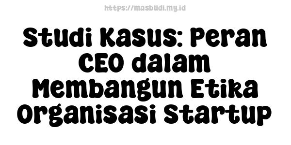 Studi Kasus: Peran CEO dalam Membangun Etika Organisasi Startup