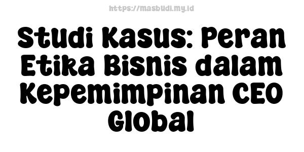 Studi Kasus: Peran Etika Bisnis dalam Kepemimpinan CEO Global