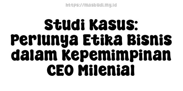 Studi Kasus: Perlunya Etika Bisnis dalam Kepemimpinan CEO Milenial