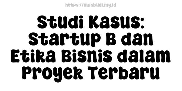 Studi Kasus: Startup B dan Etika Bisnis dalam Proyek Terbaru