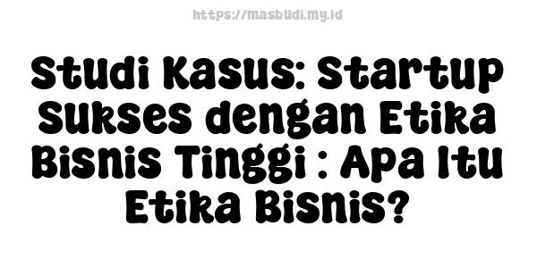 Studi Kasus: Startup Sukses dengan Etika Bisnis Tinggi : Apa Itu Etika Bisnis?