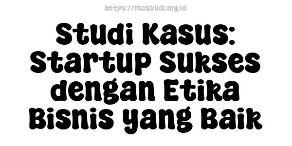 Studi Kasus: Startup Sukses dengan Etika Bisnis yang Baik