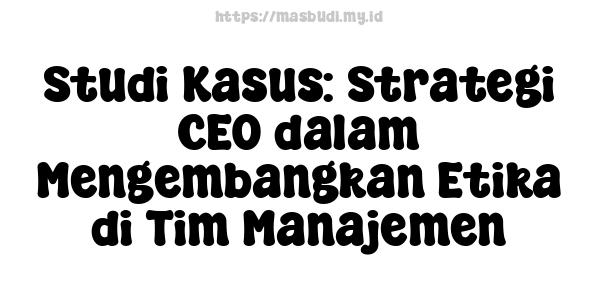 Studi Kasus: Strategi CEO dalam Mengembangkan Etika di Tim Manajemen