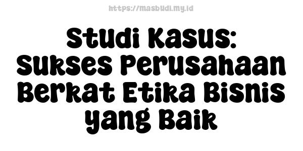 Studi Kasus: Sukses Perusahaan Berkat Etika Bisnis yang Baik