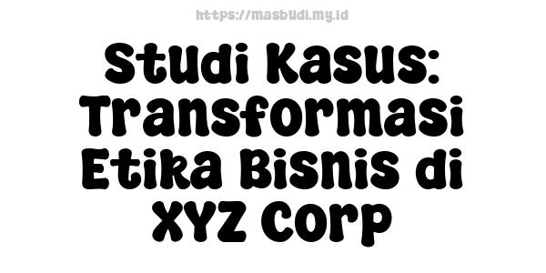 Studi Kasus: Transformasi Etika Bisnis di XYZ Corp