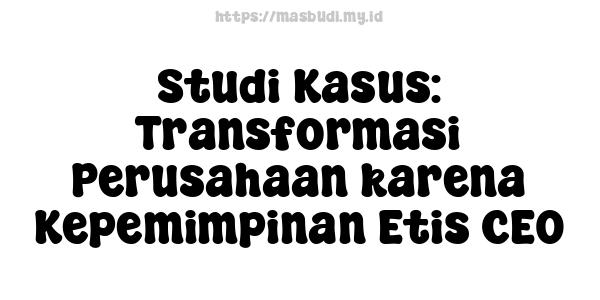 Studi Kasus: Transformasi Perusahaan karena Kepemimpinan Etis CEO