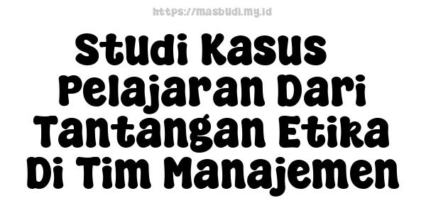 Studi Kasus - Pelajaran Dari Tantangan Etika Di Tim Manajemen