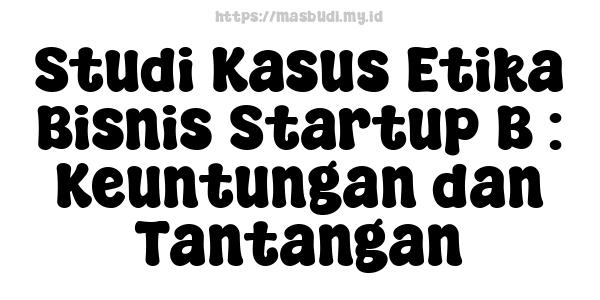 Studi Kasus Etika Bisnis Startup B : Keuntungan dan Tantangan