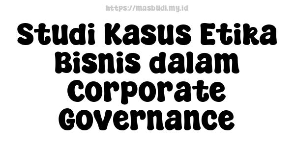 Studi Kasus Etika Bisnis dalam Corporate Governance