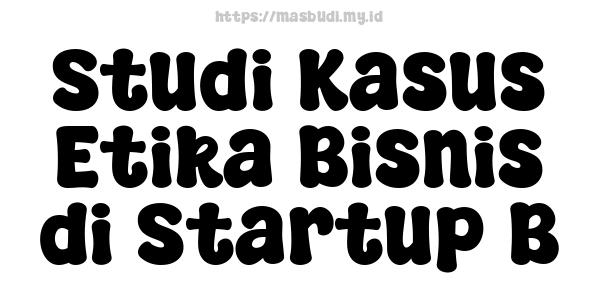 Studi Kasus Etika Bisnis di Startup B