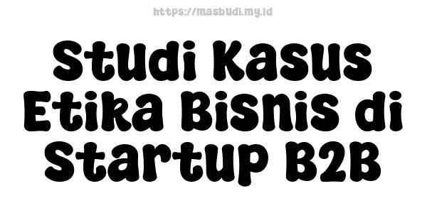 Studi Kasus Etika Bisnis di Startup B2B