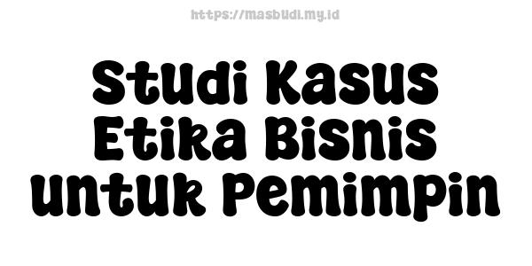 Studi Kasus Etika Bisnis untuk Pemimpin