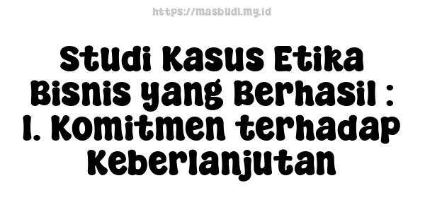 Studi Kasus Etika Bisnis yang Berhasil : 1. Komitmen terhadap Keberlanjutan