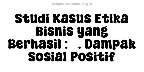 Studi Kasus Etika Bisnis yang Berhasil : 3. Dampak Sosial Positif