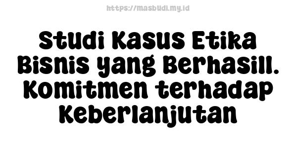 Studi Kasus Etika Bisnis yang Berhasil1. Komitmen terhadap Keberlanjutan