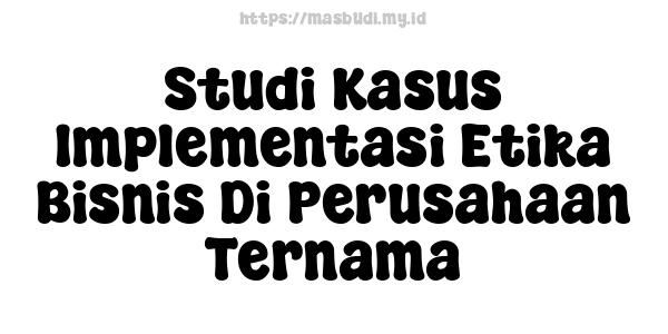 Studi Kasus Implementasi Etika Bisnis Di Perusahaan Ternama