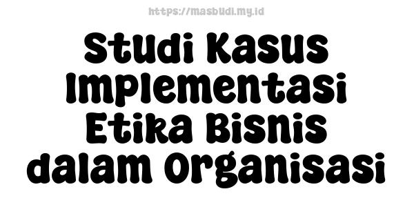 Studi Kasus Implementasi Etika Bisnis dalam Organisasi