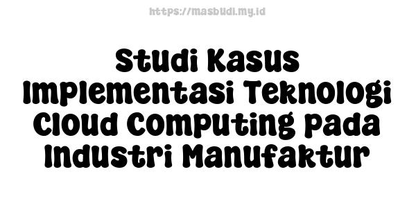 Studi Kasus Implementasi Teknologi Cloud Computing pada Industri Manufaktur