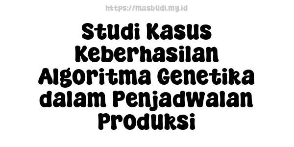 Studi Kasus Keberhasilan Algoritma Genetika dalam Penjadwalan Produksi