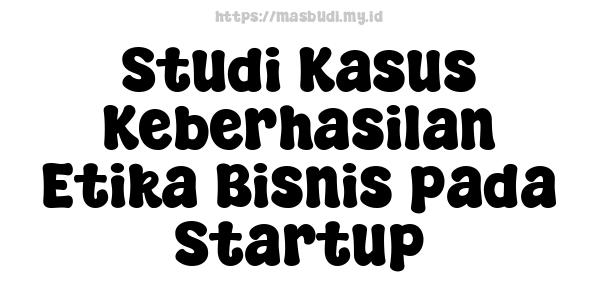 Studi Kasus Keberhasilan Etika Bisnis pada Startup