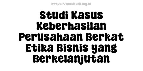 Studi Kasus Keberhasilan Perusahaan Berkat Etika Bisnis yang Berkelanjutan