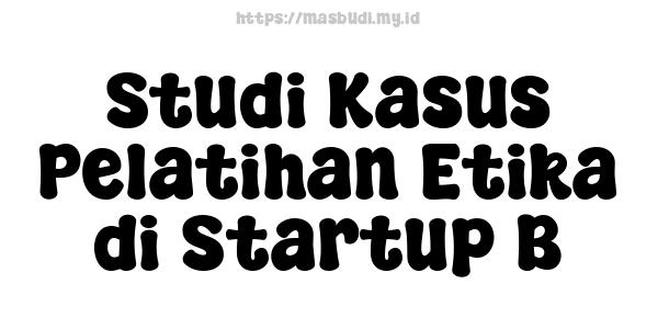 Studi Kasus Pelatihan Etika di Startup B