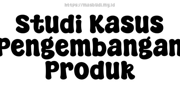 Studi Kasus Pengembangan Produk