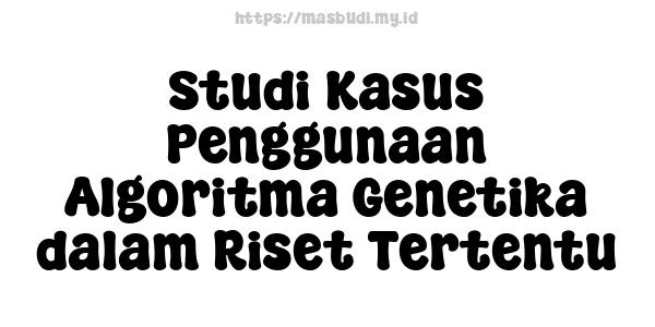 Studi Kasus Penggunaan Algoritma Genetika dalam Riset Tertentu