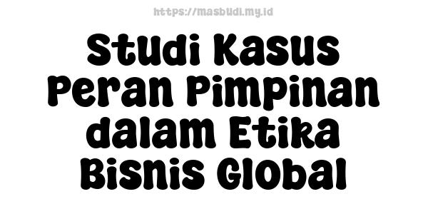 Studi Kasus Peran Pimpinan dalam Etika Bisnis Global