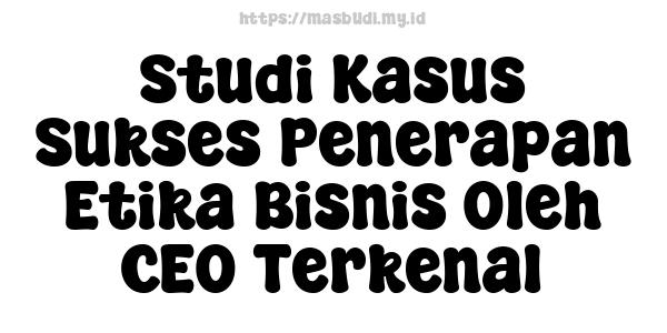 Studi Kasus Sukses Penerapan Etika Bisnis Oleh CEO Terkenal