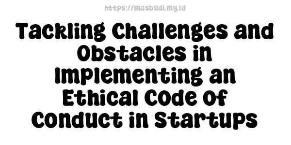 Tackling Challenges and Obstacles in Implementing an Ethical Code of Conduct in Startups