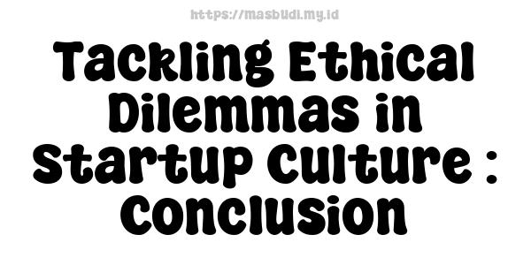 Tackling Ethical Dilemmas in Startup Culture : Conclusion