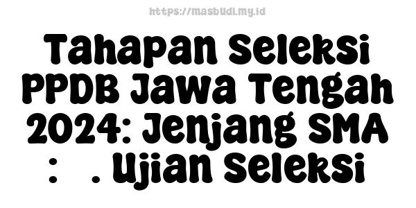 Tahapan Seleksi PPDB Jawa Tengah 2024: Jenjang SMA : 3. Ujian Seleksi