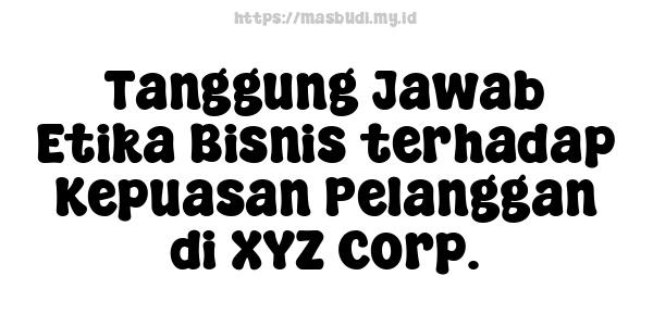 Tanggung Jawab Etika Bisnis terhadap Kepuasan Pelanggan di XYZ Corp.